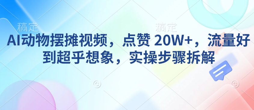 AI动物摆摊视频，点赞 20W+，流量好到超乎想象，实操步骤拆解-精彩社丨副业基地