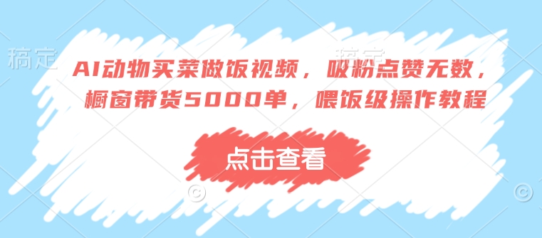 AI动物买菜做饭视频，吸粉点赞无数，橱窗带货5000单，喂饭级操作教程-精彩社丨副业基地