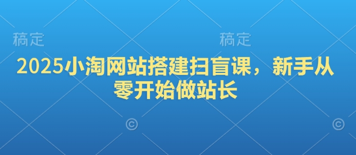 2025小淘网站搭建扫盲课，新手从零开始做站长-精彩社丨副业基地